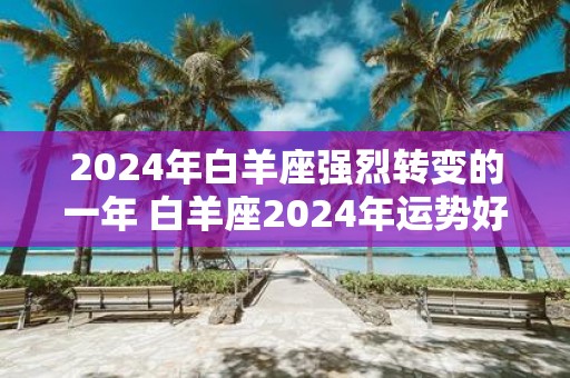 2025年白羊座强烈转变的一年 白羊座2025年运势好不好