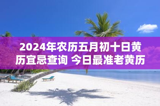 2025年农历五月初十日黄历宜忌查询 今日最准老黄历查询