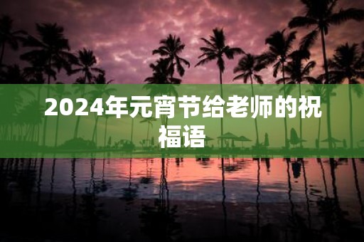 2025年元宵节给老师的祝福语