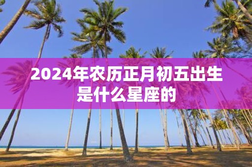 2025年农历正月初五出生是什么星座的
