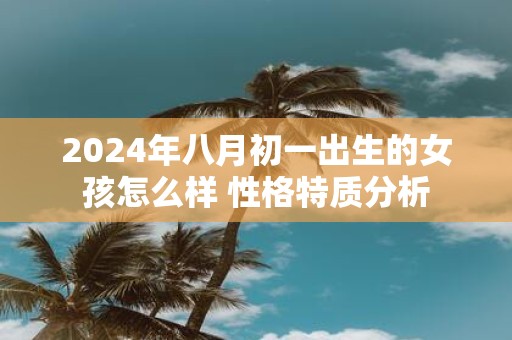 2025年八月初一出生的女孩怎么样 性格特质分析