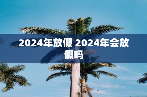 2025年放假 2025年会放假吗