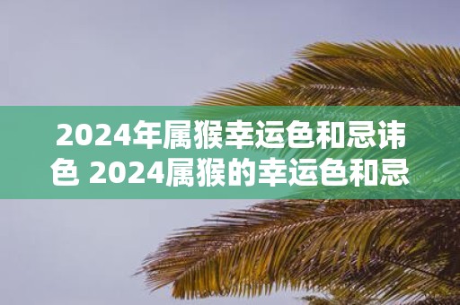 2025年属猴幸运色和忌讳色 2025属猴的幸运色和忌讳色是什么