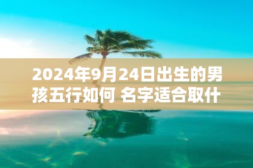 2025年9月24日出生的男孩五行如何 名字适合取什么