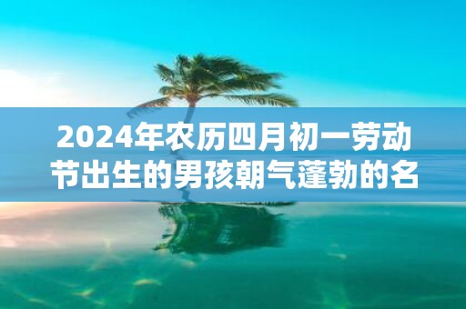 2025年农历四月初一劳动节出生的男孩朝气蓬勃的名字推荐