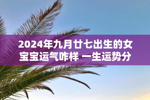 2025年九月廿七出生的女宝宝运气咋样 一生运势分析