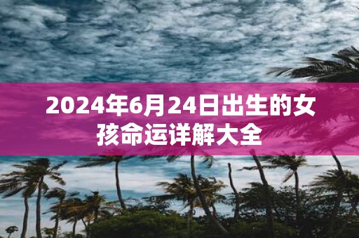 2025年6月24日出生的女孩命运详解大全