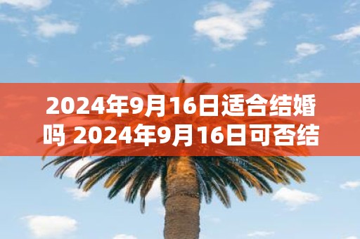 2025年9月16日适合结婚吗 2025年9月16日可否结婚