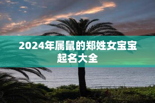 2025年属鼠的郑姓女宝宝起名大全