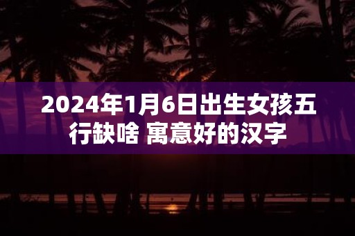 2025年1月6日出生女孩五行缺啥 寓意好的汉字