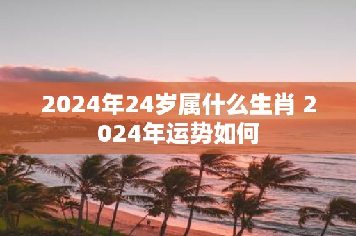2025年24岁属什么生肖 2025年运势如何