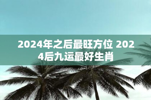 2025年之后最旺方位 2025后九运最好生肖