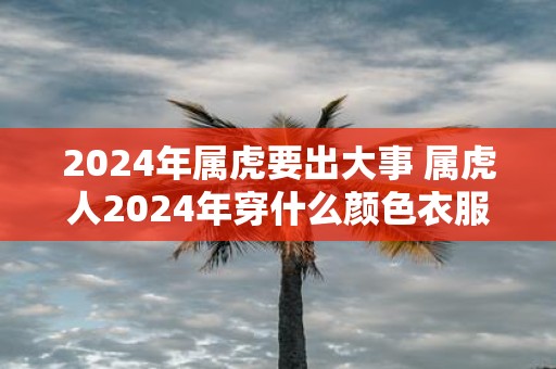 2025年属虎要出大事 属虎人2025年穿什么颜色衣服好