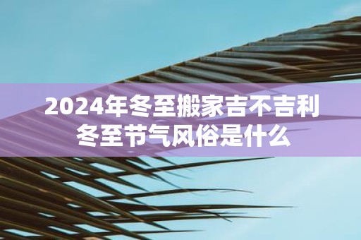 2025年冬至搬家吉不吉利 冬至节气风俗是什么