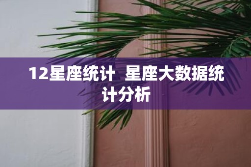 12星座统计 星座大数据统计分析