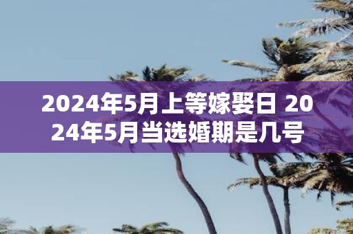 2025年5月上等嫁娶日 2025年5月当选婚期是几号