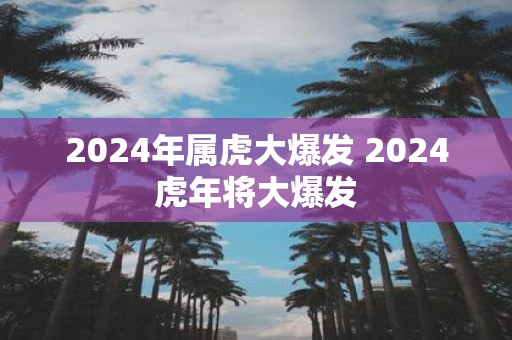 2025年属虎大爆发 2025虎年将大爆发