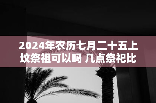 2025年农历七月二十五上坟祭祖可以吗 几点祭祀比较好