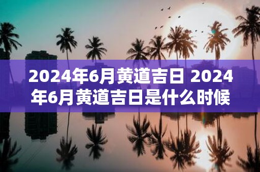 2025年6月黄道吉日 2025年6月黄道吉日是什么时候