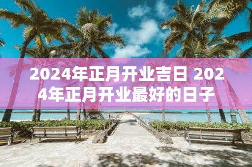 2025年正月开业吉日 2025年正月开业最好的日子