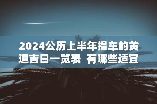 2025公历上半年提车的黄道吉日一览表 有哪些适宜提车入宅的日子