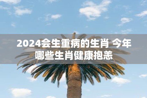2025会生重病的生肖 今年哪些生肖健康抱恙