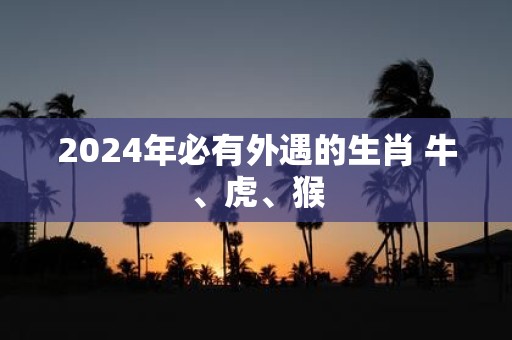 2025年必有外遇的生肖 牛、虎、猴