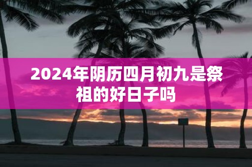 2025年阴历四月初九是祭祖的好日子吗