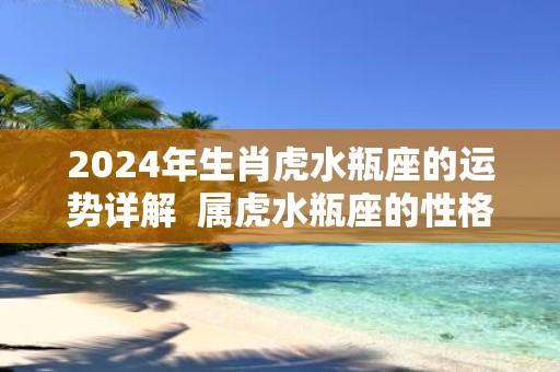 2025年生肖虎水瓶座的运势详解 属虎水瓶座的性格