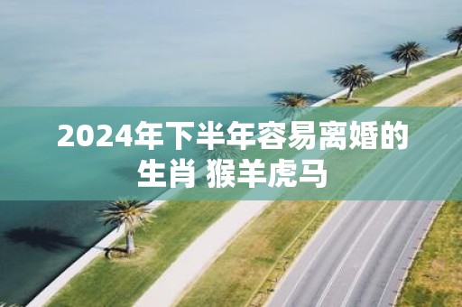 2025年下半年容易离婚的生肖 猴羊虎马
