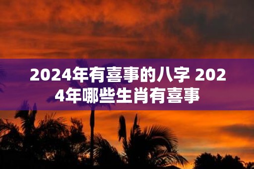 2025年有喜事的八字 2025年哪些生肖有喜事