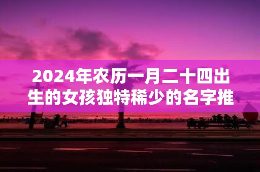 2025年农历一月二十四出生的女孩独特稀少的名字推荐