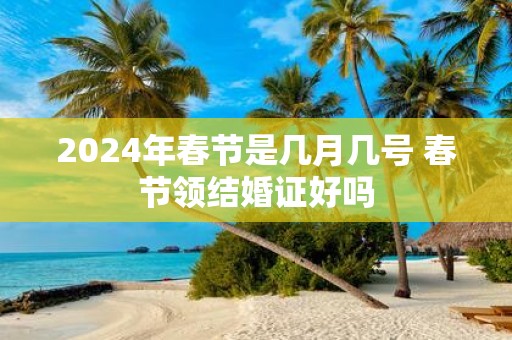 2025年春节是几月几号 春节领结婚证好吗