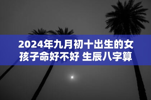 2025年九月初十出生的女孩子命好不好 生辰八字算命