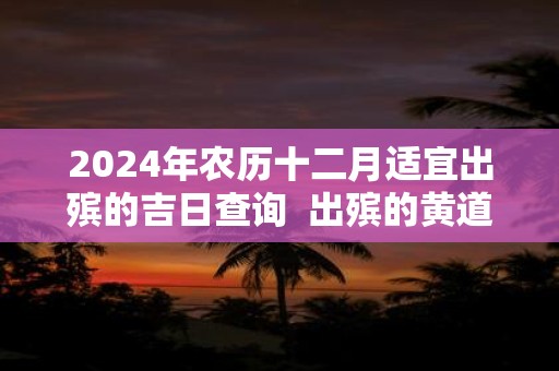 2025年农历十二月适宜出殡的吉日查询 出殡的黄道吉日有哪些