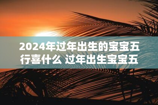 2025年过年出生的宝宝五行喜什么 过年出生宝宝五行起名