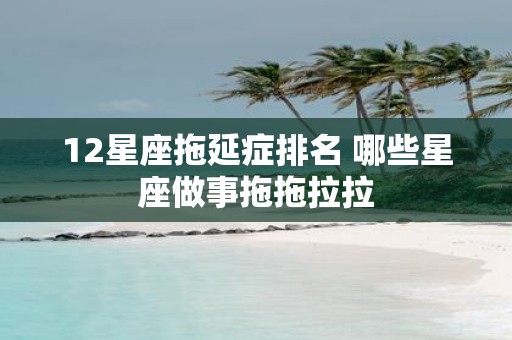 12星座拖延症排名 哪些星座做事拖拖拉拉
