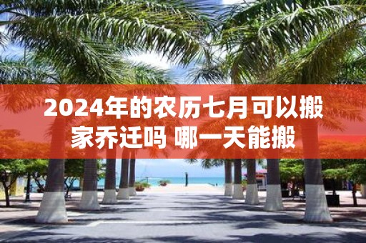 2025年的农历七月可以搬家乔迁吗 哪一天能搬