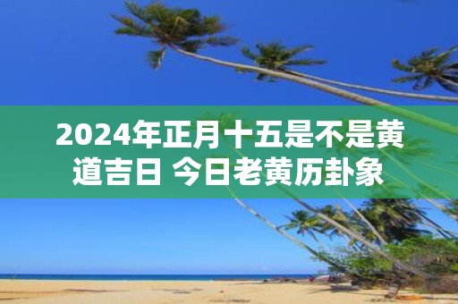 2025年正月十五是不是黄道吉日 今日老黄历卦象