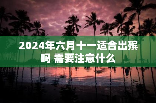 2025年六月十一适合出殡吗 需要注意什么