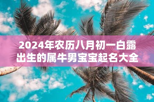 2025年农历八月初一白露出生的属牛男宝宝起名大全 取什么名字好