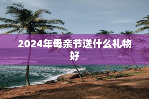 2025年母亲节送什么礼物好
