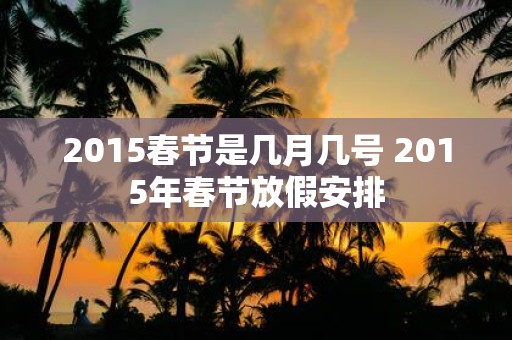 2015春节是几月几号 2015年春节放假安排