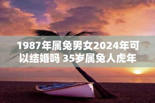 1987年属兔男女2025年可以结婚吗 35岁属兔人虎年结婚要注意什么