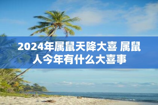 2025年属鼠天降大喜 属鼠人今年有什么大喜事