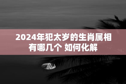 2025年犯太岁的生肖属相有哪几个 如何化解
