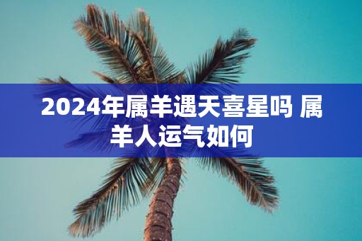 2025年属羊遇天喜星吗 属羊人运气如何