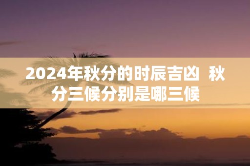 2025年秋分的时辰吉凶 秋分三候分别是哪三候