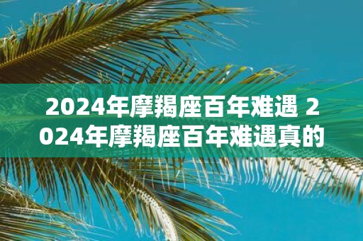 2025年摩羯座百年难遇 2025年摩羯座百年难遇真的会来吗