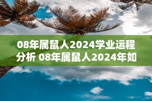 08年属鼠人2025学业运程分析 08年属鼠人2025年如何提升学业运